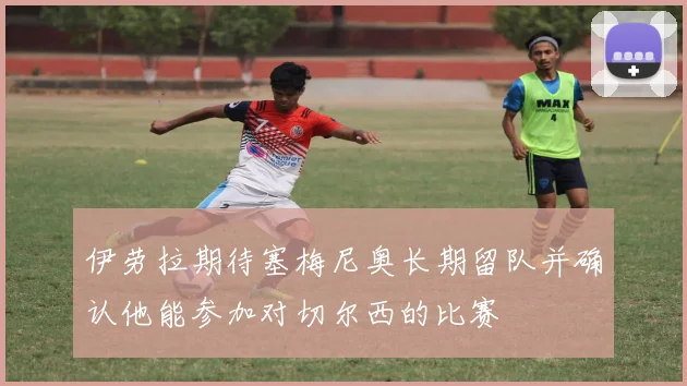 伊劳拉期待塞梅尼奥长期留队并确认他能参加对切尔西的比赛