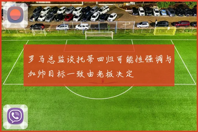 罗马总监谈托蒂回归可能性强调与加帅目标一致由老板决定