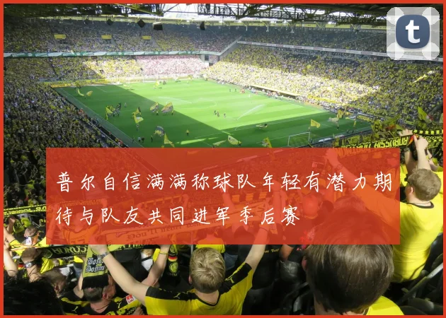 普尔自信满满称球队年轻有潜力期待与队友共同进军季后赛