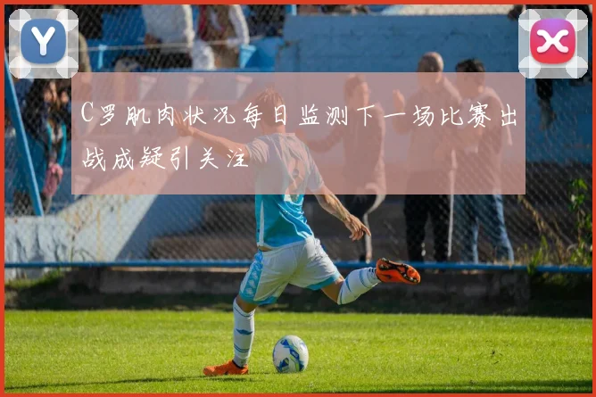C罗肌肉状况每日监测下一场比赛出战成疑引关注