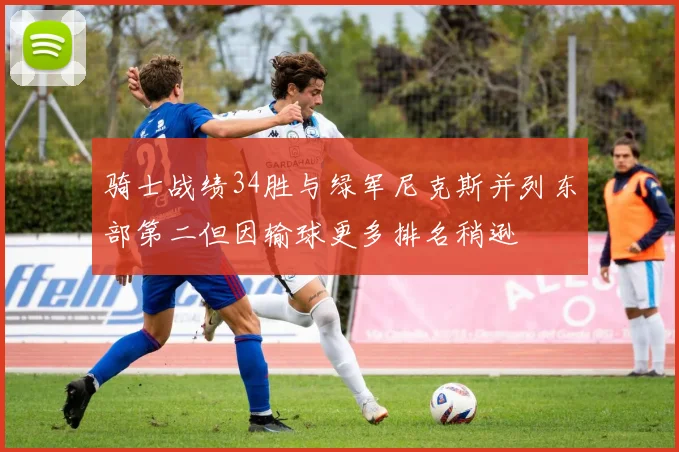 骑士战绩34胜与绿军尼克斯并列东部第二但因输球更多排名稍逊