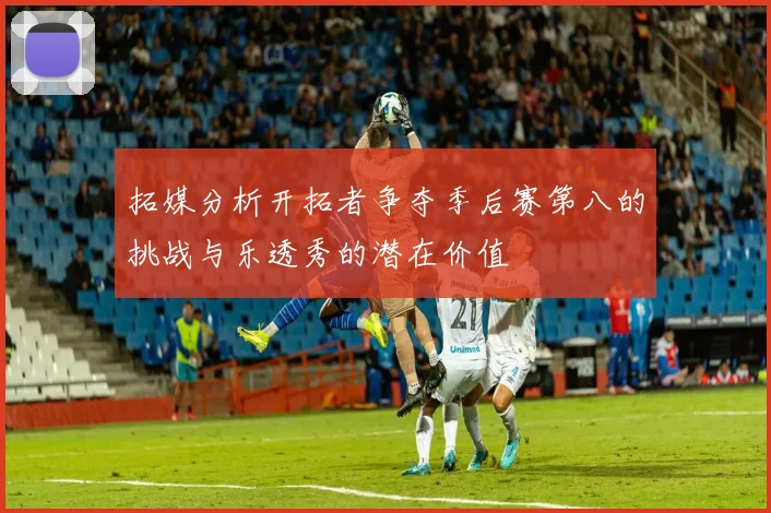 拓媒分析开拓者争夺季后赛第八的挑战与乐透秀的潜在价值