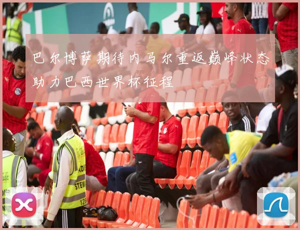 巴尔博萨期待内马尔重返巅峰状态助力巴西世界杯征程