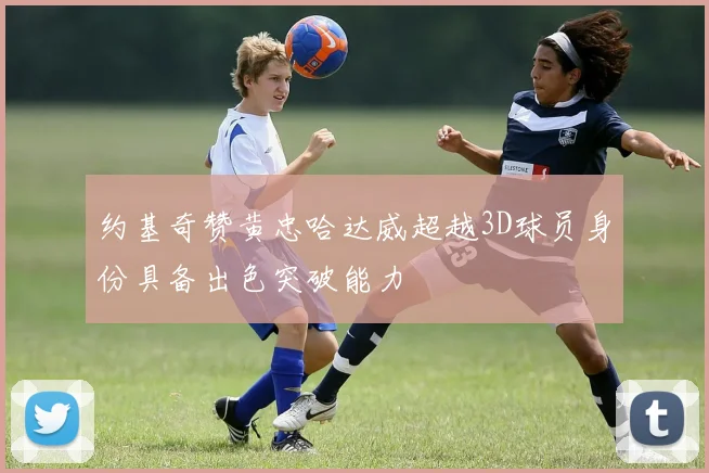 约基奇赞黄忠哈达威超越3D球员身份具备出色突破能力