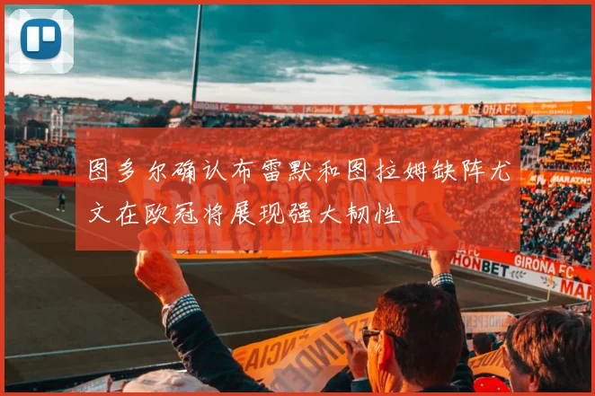 图多尔确认布雷默和图拉姆缺阵尤文在欧冠将展现强大韧性