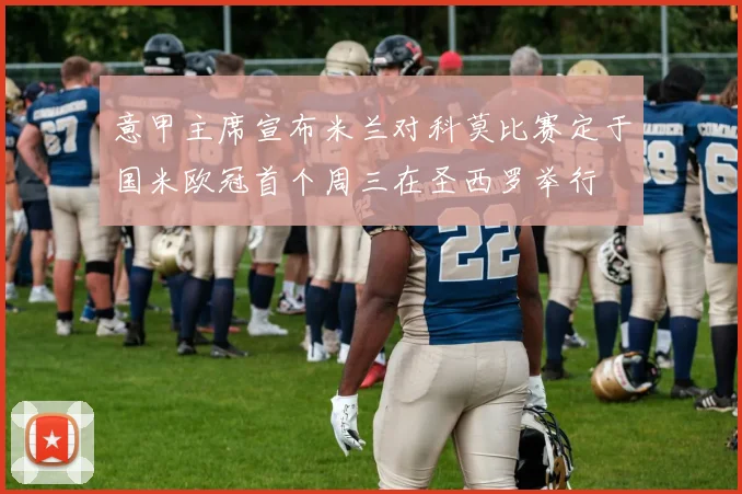 意甲主席宣布米兰对科莫比赛定于国米欧冠首个周三在圣西罗举行