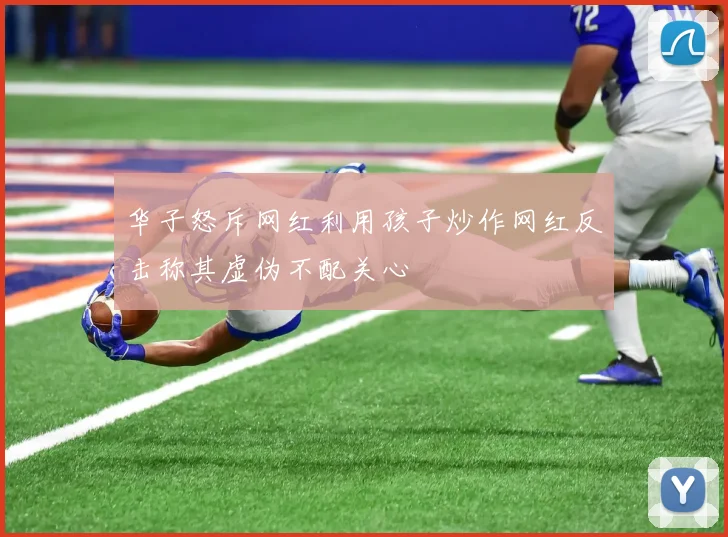 华子怒斥网红利用孩子炒作网红反击称其虚伪不配关心