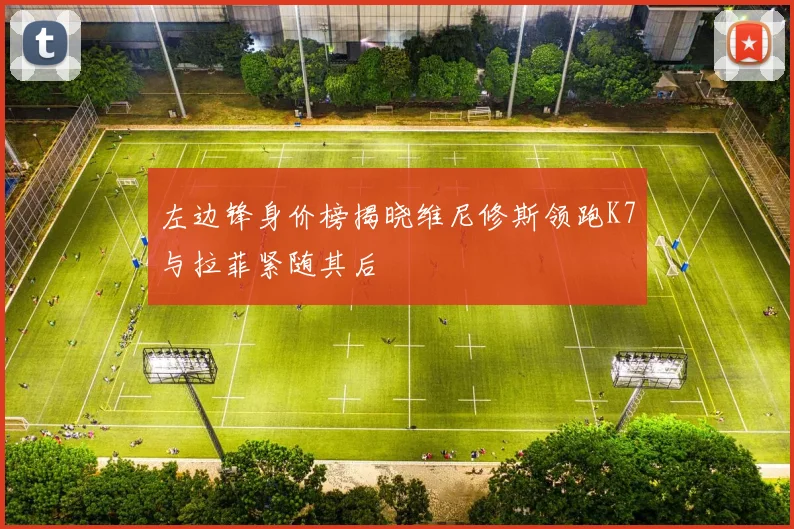 左边锋身价榜揭晓维尼修斯领跑K7与拉菲紧随其后