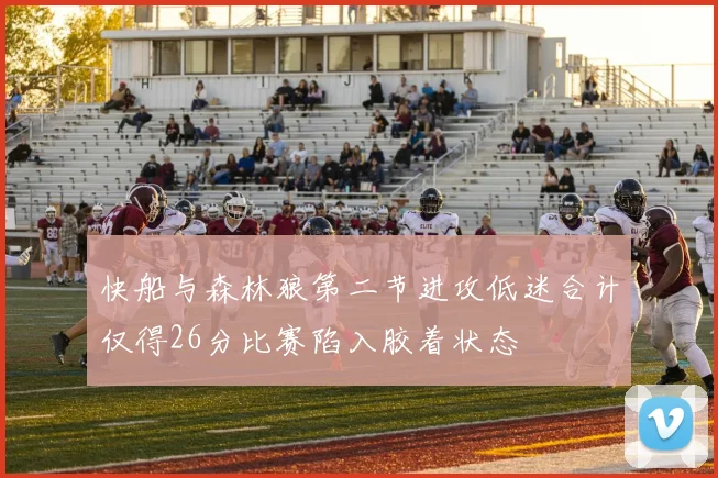 快船与森林狼第二节进攻低迷合计仅得26分比赛陷入胶着状态