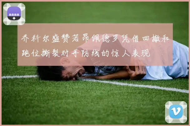 乔科尔盛赞若昂佩德罗凭借回撤和跑位撕裂对手防线的惊人表现