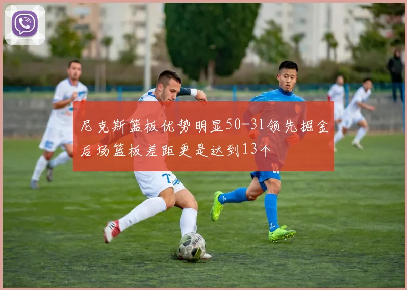 尼克斯篮板优势明显50-31领先掘金后场篮板差距更是达到13个