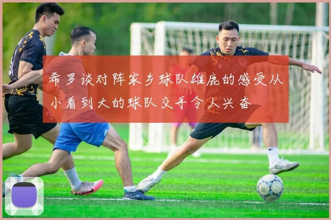 希罗谈对阵家乡球队雄鹿的感受从小看到大的球队交手令人兴奋