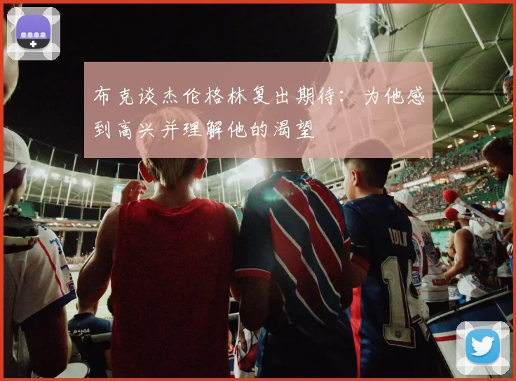 布克谈杰伦格林复出期待：为他感到高兴并理解他的渴望