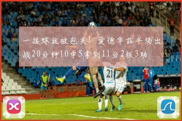 一接球就被包夹！爱德华兹半场出战20分钟10中5拿到11分2板3助