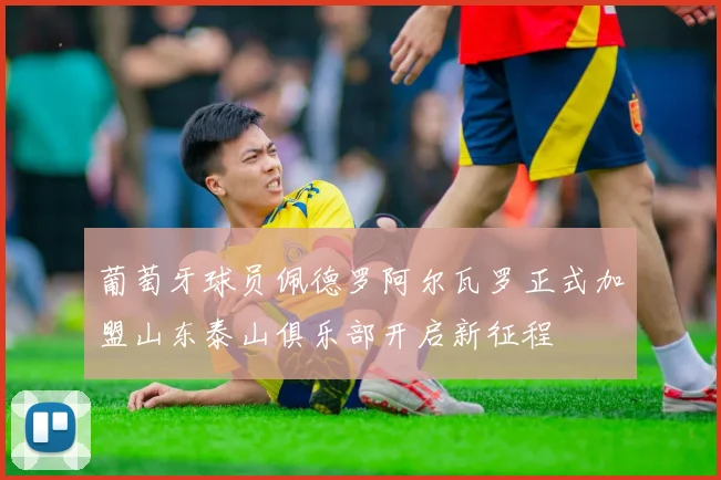 葡萄牙球员佩德罗阿尔瓦罗正式加盟山东泰山俱乐部开启新征程