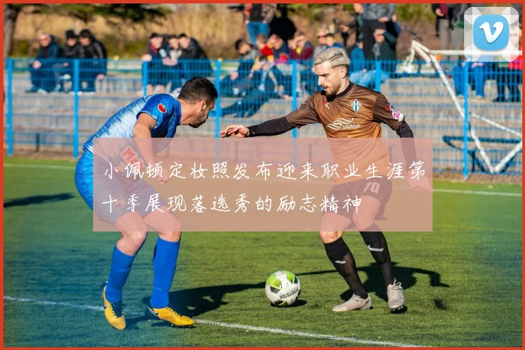 小佩顿定妆照发布迎来职业生涯第十季展现落选秀的励志精神