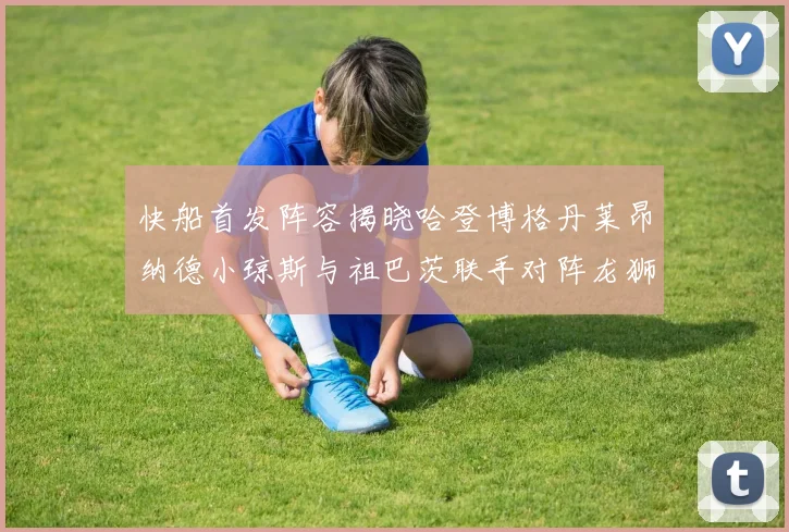 快船首发阵容揭晓哈登博格丹莱昂纳德小琼斯与祖巴茨联手对阵龙狮