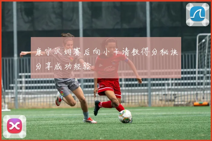康宁汉姆赛后向小卡请教得分秘诀分享成功经验