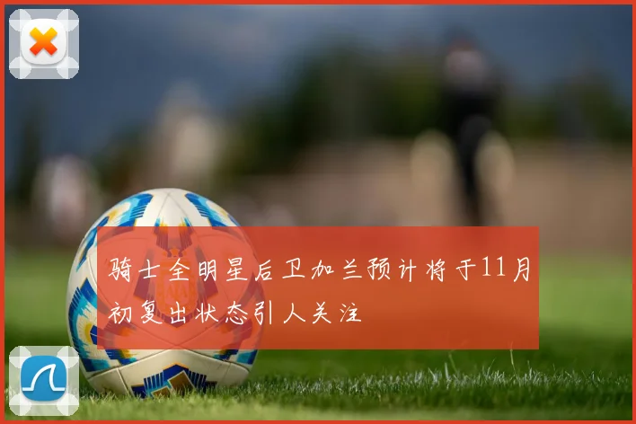 骑士全明星后卫加兰预计将于11月初复出状态引人关注