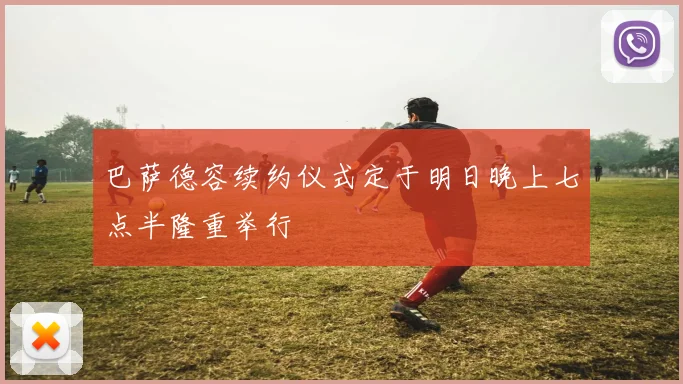 巴萨德容续约仪式定于明日晚上七点半隆重举行