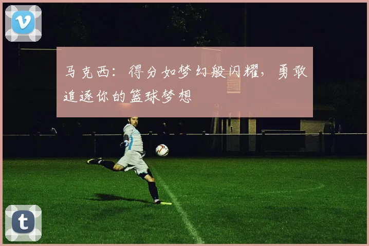 马克西：得分如梦幻般闪耀，勇敢追逐你的篮球梦想