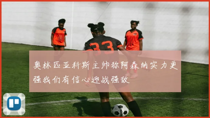 奥林匹亚科斯主帅称阿森纳实力更强我们有信心迎战强敌