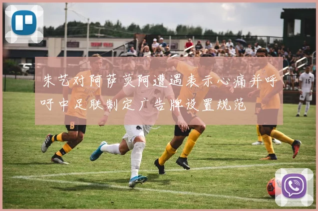 朱艺对阿萨莫阿遭遇表示心痛并呼吁中足联制定广告牌设置规范