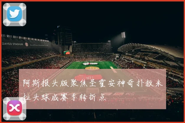 阿斯报头版聚焦圣霍安神奇扑救米拉头球成赛季转折点