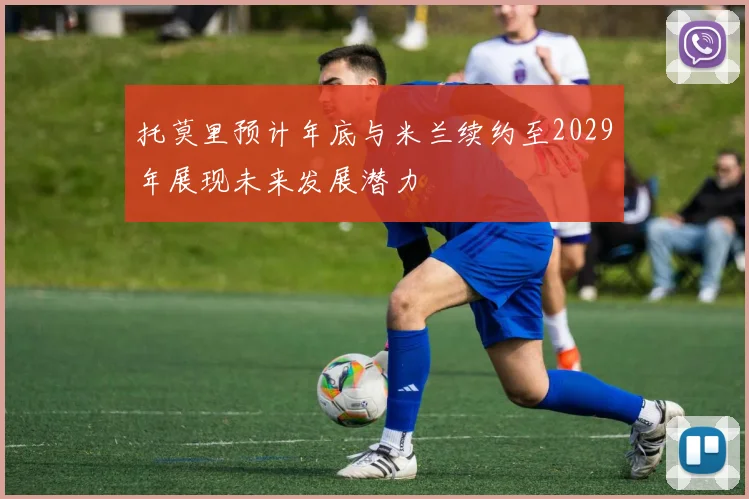 托莫里预计年底与米兰续约至2029年展现未来发展潜力