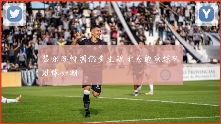 瑟尔洛特调侃多生孩子或能助球队进球如潮