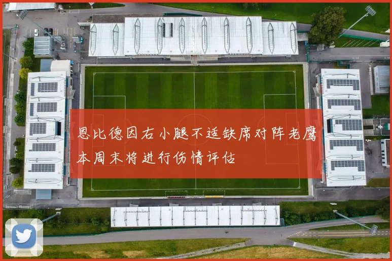 恩比德因右小腿不适缺席对阵老鹰本周末将进行伤情评估