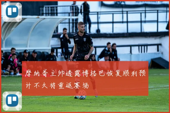 摩纳哥主帅透露博格巴恢复顺利预计不久将重返赛场